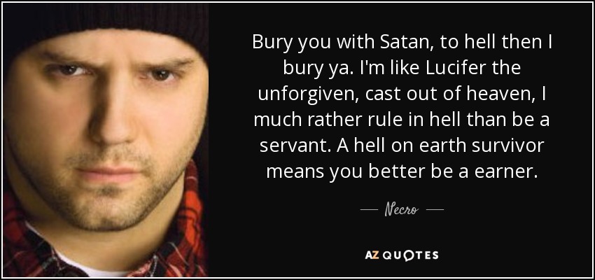 Bury you with Satan, to hell then I bury ya. I'm like Lucifer the unforgiven, cast out of heaven, I much rather rule in hell than be a servant. A hell on earth survivor means you better be a earner. - Necro