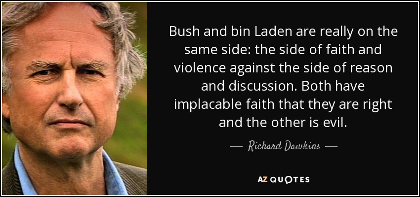 Bush and bin Laden are really on the same side: the side of faith and violence against the side of reason and discussion. Both have implacable faith that they are right and the other is evil. - Richard Dawkins
