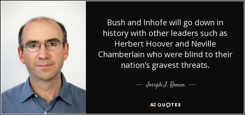 Bush and Inhofe will go down in history with other leaders such as Herbert Hoover and Neville Chamberlain who were blind to their nation's gravest threats. - Joseph J. Romm