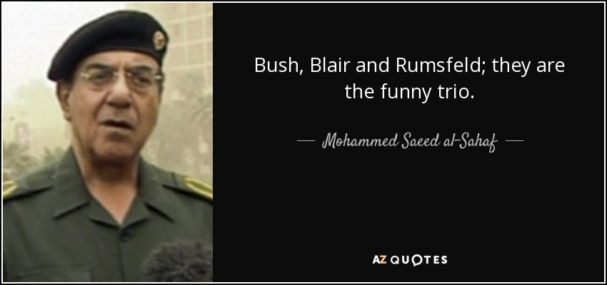 Bush, Blair and Rumsfeld; they are the funny trio. - Mohammed Saeed al-Sahaf