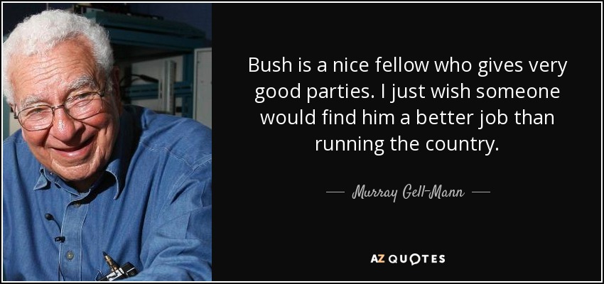 Bush is a nice fellow who gives very good parties. I just wish someone would find him a better job than running the country. - Murray Gell-Mann