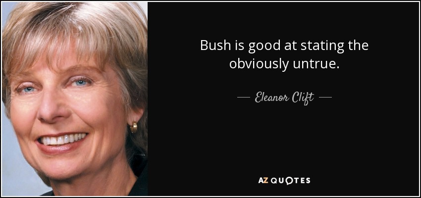 Bush is good at stating the obviously untrue. - Eleanor Clift