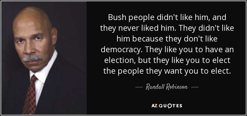 Bush people didn't like him, and they never liked him. They didn't like him because they don't like democracy. They like you to have an election, but they like you to elect the people they want you to elect. - Randall Robinson