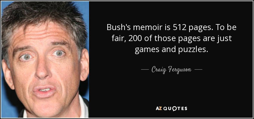Bush's memoir is 512 pages. To be fair, 200 of those pages are just games and puzzles. - Craig Ferguson