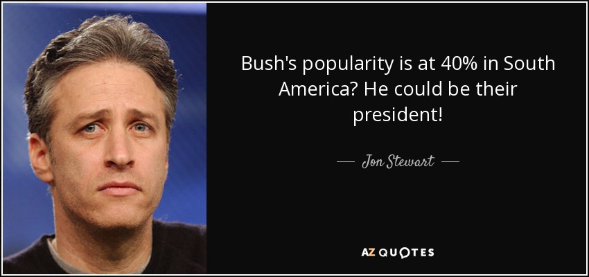 Bush's popularity is at 40% in South America? He could be their president! - Jon Stewart