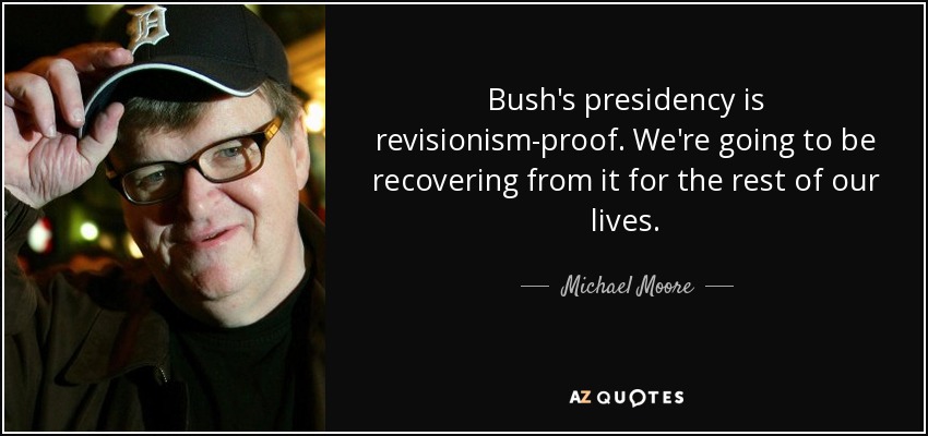 Bush's presidency is revisionism-proof. We're going to be recovering from it for the rest of our lives. - Michael Moore
