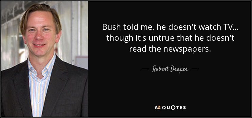 Bush told me, he doesn't watch TV ... though it's untrue that he doesn't read the newspapers. - Robert Draper