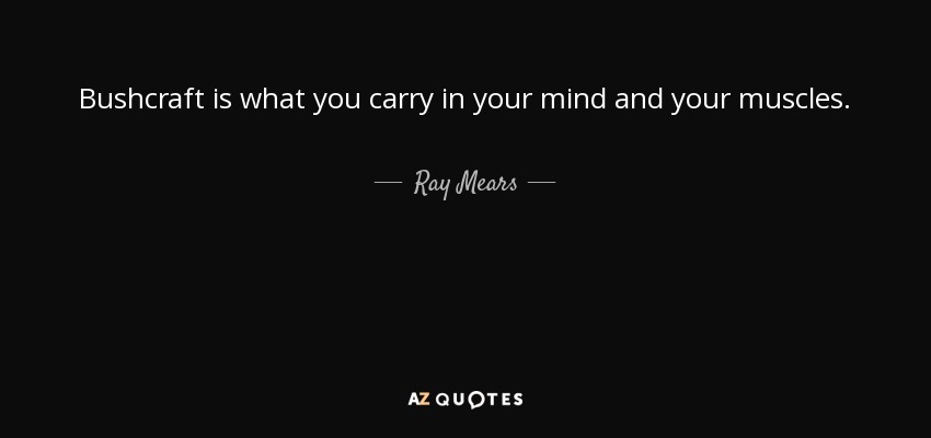 Bushcraft is what you carry in your mind and your muscles. - Ray Mears