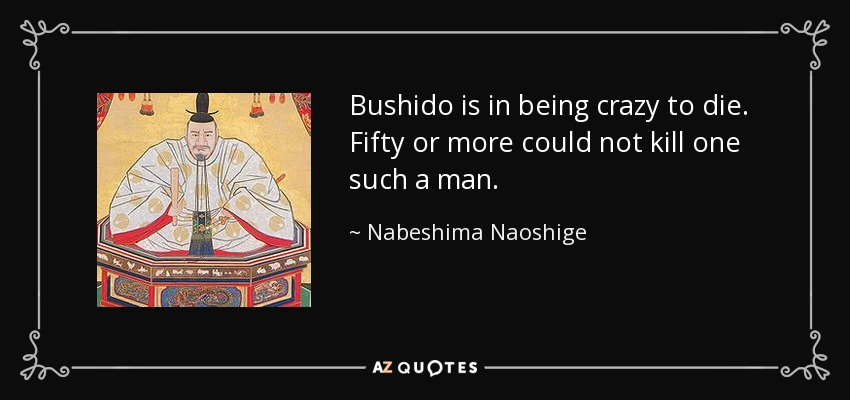 Bushido is in being crazy to die. Fifty or more could not kill one such a man. - Nabeshima Naoshige