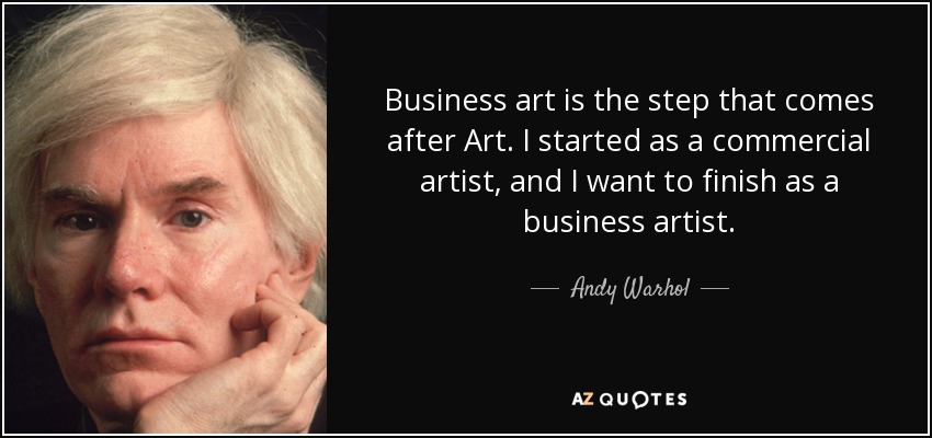 Business art is the step that comes after Art. I started as a commercial artist, and I want to finish as a business artist. - Andy Warhol