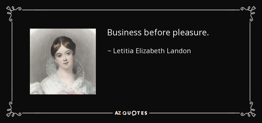 Business before pleasure. - Letitia Elizabeth Landon
