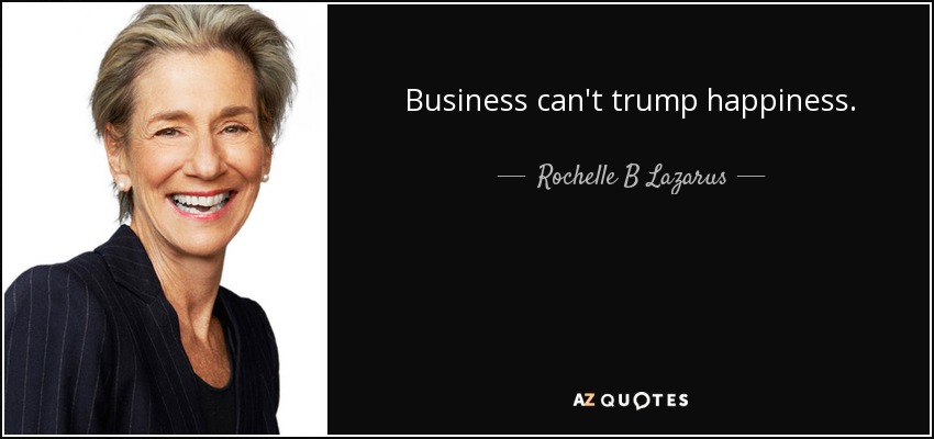 Business can't trump happiness. - Rochelle B Lazarus