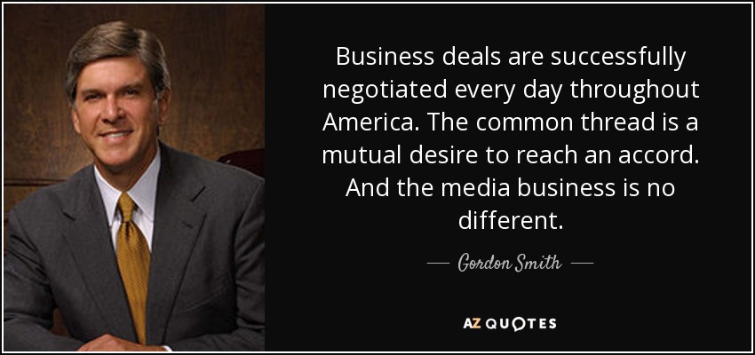 Business deals are successfully negotiated every day throughout America. The common thread is a mutual desire to reach an accord. And the media business is no different. - Gordon Smith