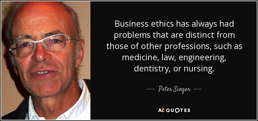 Business ethics has always had problems that are distinct from those of other professions, such as medicine, law, engineering, dentistry, or nursing. - Peter Singer