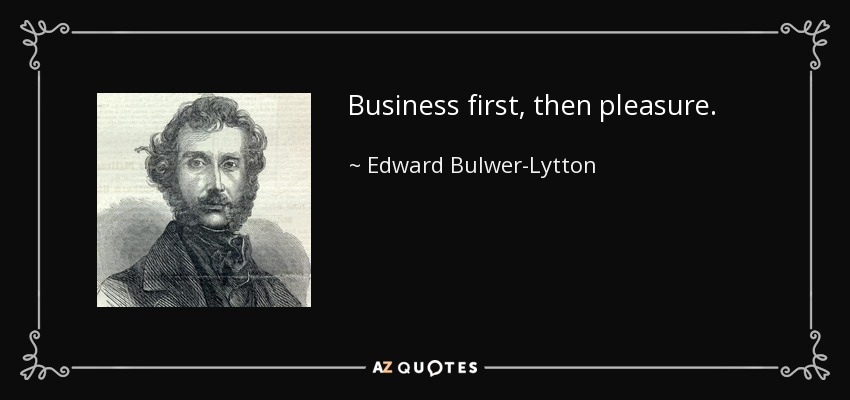 Business first, then pleasure. - Edward Bulwer-Lytton, 1st Baron Lytton