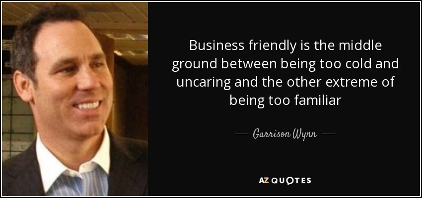 Business friendly is the middle ground between being too cold and uncaring and the other extreme of being too familiar - Garrison Wynn