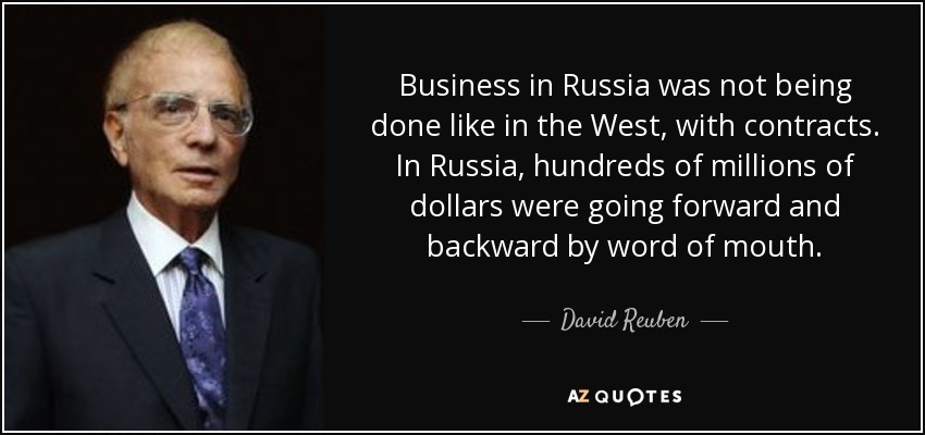 Business in Russia was not being done like in the West, with contracts. In Russia, hundreds of millions of dollars were going forward and backward by word of mouth. - David Reuben