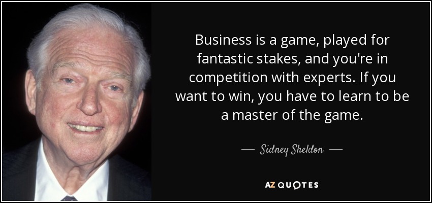 Business is a game, played for fantastic stakes, and you're in competition with experts. If you want to win, you have to learn to be a master of the game. - Sidney Sheldon