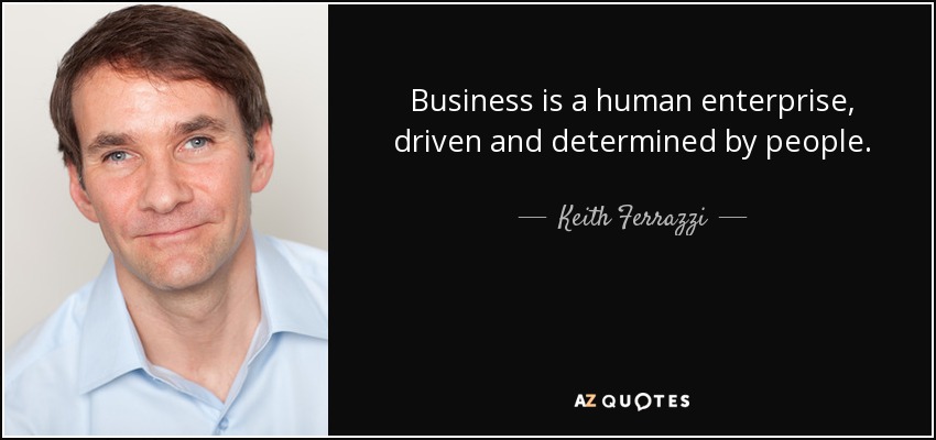 Business is a human enterprise, driven and determined by people. - Keith Ferrazzi