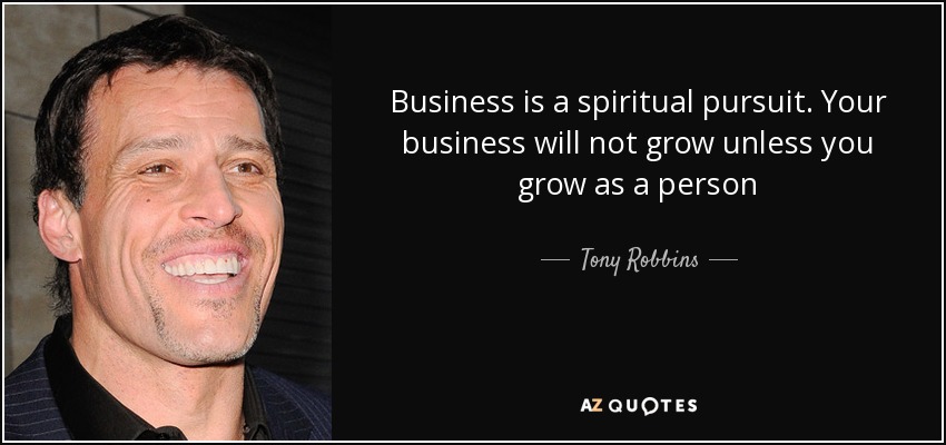 Business is a spiritual pursuit. Your business will not grow unless you grow as a person - Tony Robbins