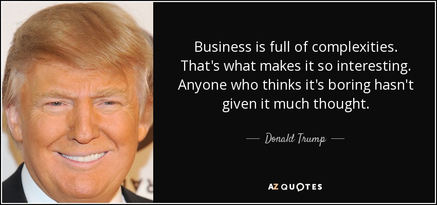 Business is full of complexities. That's what makes it so interesting. Anyone who thinks it's boring hasn't given it much thought. - Donald Trump