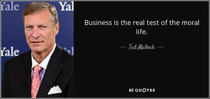 Business is the real test of the moral life. - Ted Malloch