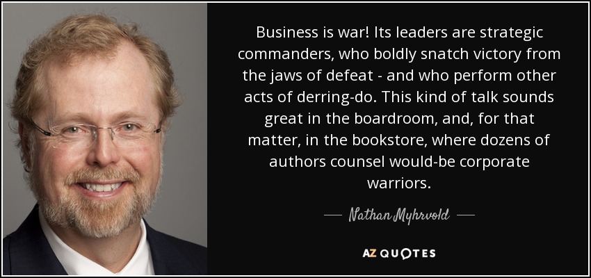 Business is war! Its leaders are strategic commanders, who boldly snatch victory from the jaws of defeat - and who perform other acts of derring-do. This kind of talk sounds great in the boardroom, and, for that matter, in the bookstore, where dozens of authors counsel would-be corporate warriors. - Nathan Myhrvold