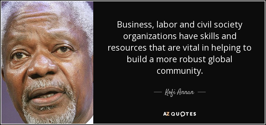 Business, labor and civil society organizations have skills and resources that are vital in helping to build a more robust global community. - Kofi Annan