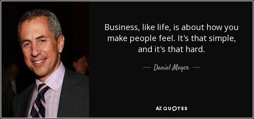 Business, like life, is about how you make people feel. It's that simple, and it's that hard. - Daniel Meyer