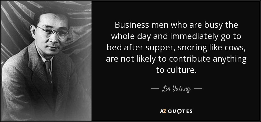 Business men who are busy the whole day and immediately go to bed after supper, snoring like cows, are not likely to contribute anything to culture. - Lin Yutang