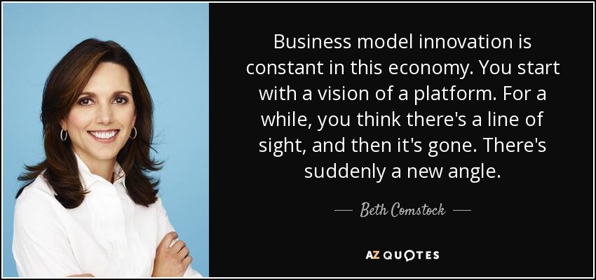 Business model innovation is constant in this economy. You start with a vision of a platform. For a while, you think there's a line of sight, and then it's gone. There's suddenly a new angle. - Beth Comstock