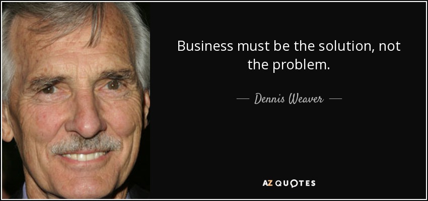 Business must be the solution, not the problem. - Dennis Weaver