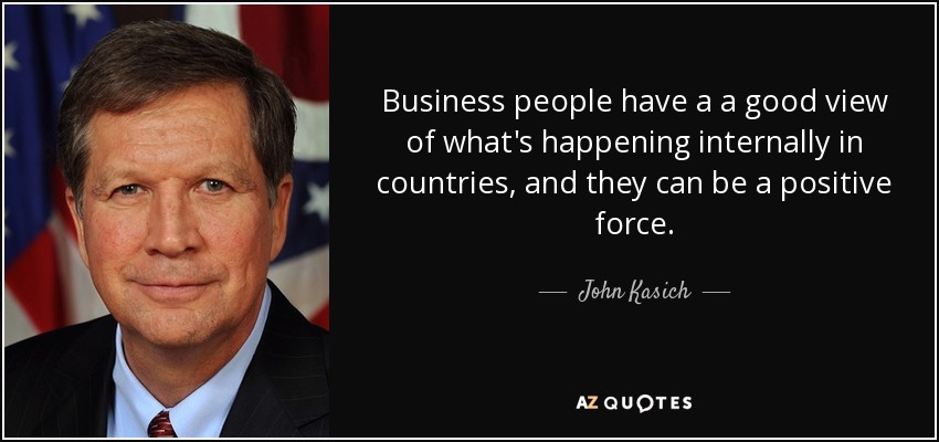 Business people have a a good view of what's happening internally in countries, and they can be a positive force. - John Kasich