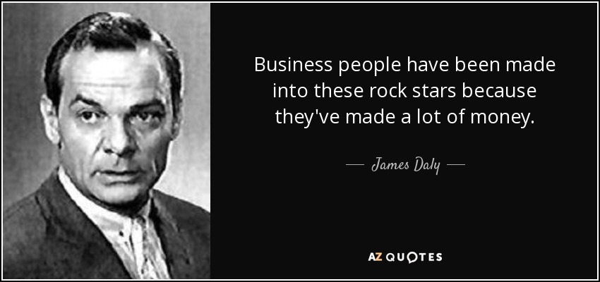 Business people have been made into these rock stars because they've made a lot of money. - James Daly