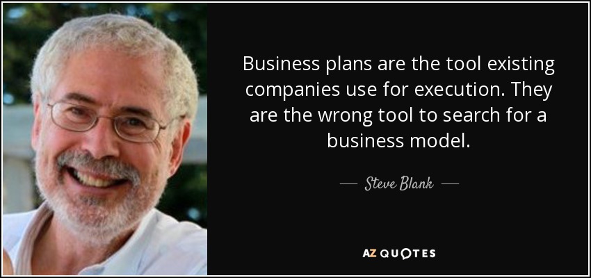 Business plans are the tool existing companies use for execution. They are the wrong tool to search for a business model. - Steve Blank