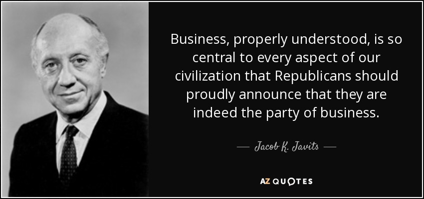 Business, properly understood, is so central to every aspect of our civilization that Republicans should proudly announce that they are indeed the party of business. - Jacob K. Javits