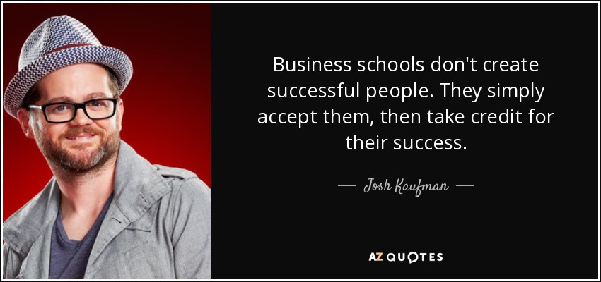 Business schools don't create successful people. They simply accept them, then take credit for their success. - Josh Kaufman