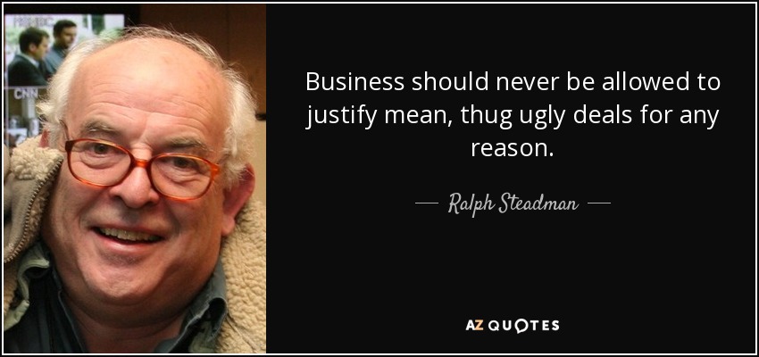 Business should never be allowed to justify mean, thug ugly deals for any reason. - Ralph Steadman