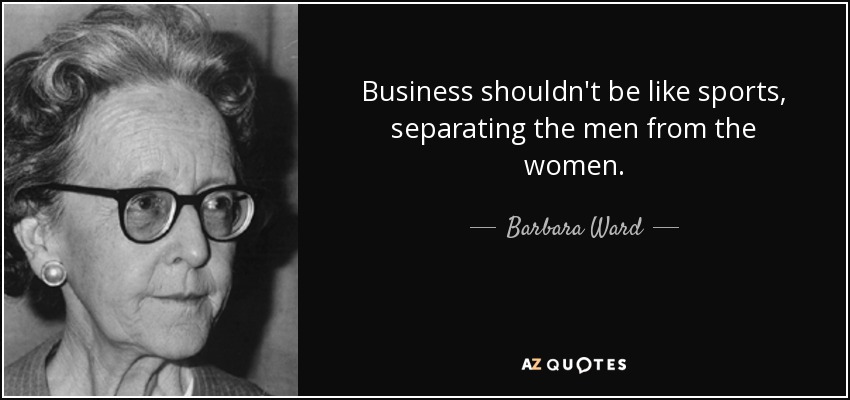 Business shouldn't be like sports, separating the men from the women. - Barbara Ward, Baroness Jackson of Lodsworth