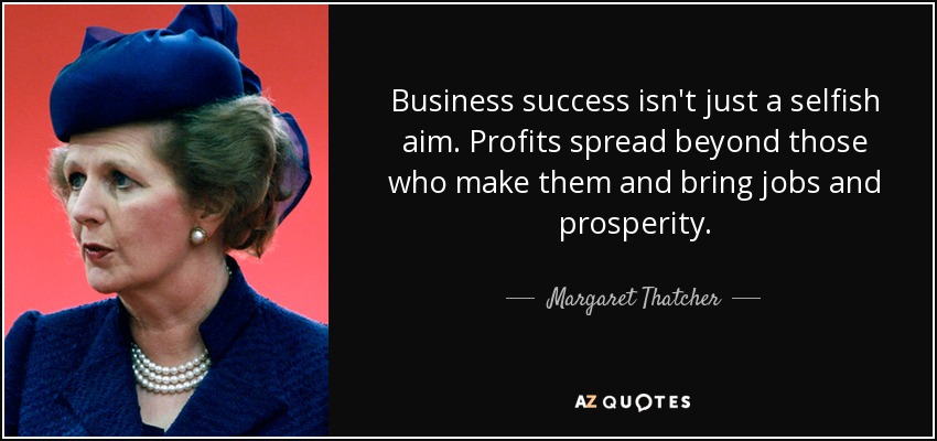 Business success isn't just a selfish aim. Profits spread beyond those who make them and bring jobs and prosperity. - Margaret Thatcher
