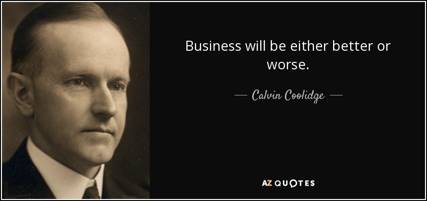 Business will be either better or worse. - Calvin Coolidge
