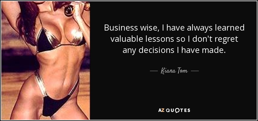 Business wise, I have always learned valuable lessons so I don't regret any decisions I have made. - Kiana Tom