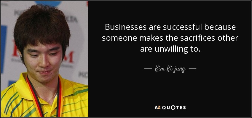 Businesses are successful because someone makes the sacrifices other are unwilling to. - Kim Ki-jung