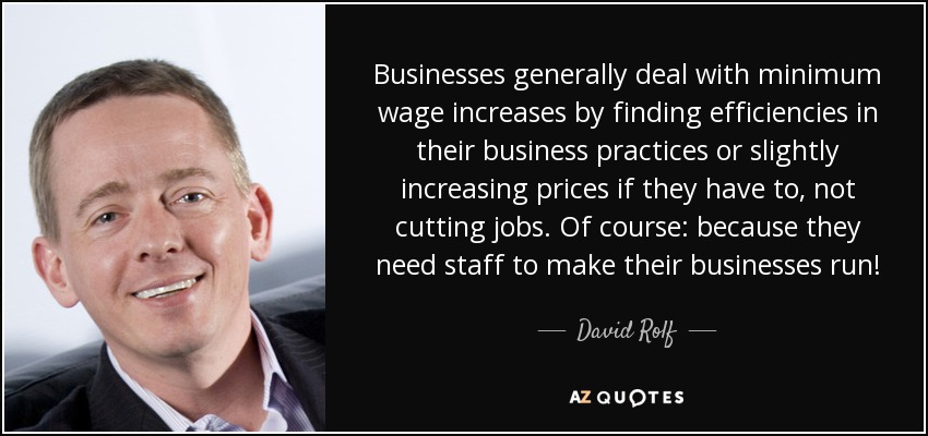 Businesses generally deal with minimum wage increases by finding efficiencies in their business practices or slightly increasing prices if they have to, not cutting jobs. Of course: because they need staff to make their businesses run! - David Rolf
