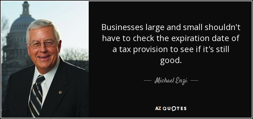 Businesses large and small shouldn't have to check the expiration date of a tax provision to see if it's still good. - Michael Enzi