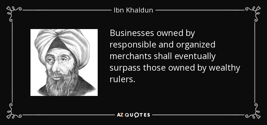 Businesses owned by responsible and organized merchants shall eventually surpass those owned by wealthy rulers. - Ibn Khaldun
