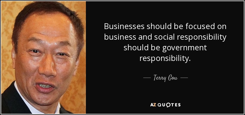 Businesses should be focused on business and social responsibility should be government responsibility. - Terry Gou