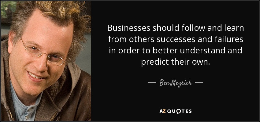 Businesses should follow and learn from others successes and failures in order to better understand and predict their own. - Ben Mezrich