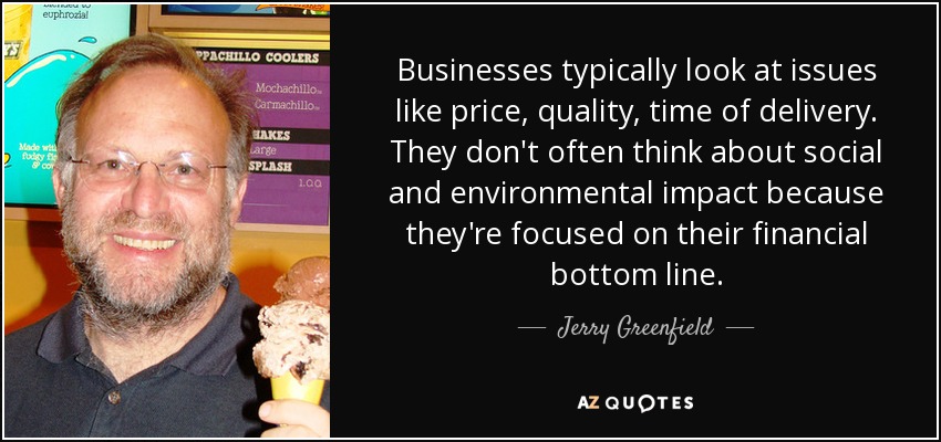 Businesses typically look at issues like price, quality, time of delivery. They don't often think about social and environmental impact because they're focused on their financial bottom line. - Jerry Greenfield