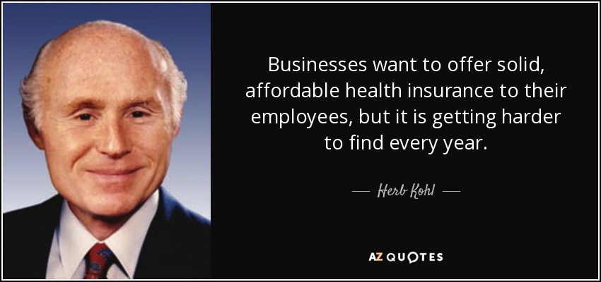 Businesses want to offer solid, affordable health insurance to their employees, but it is getting harder to find every year. - Herb Kohl